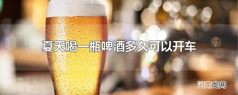 夏天喝一瓶啤酒多久可以开车优质