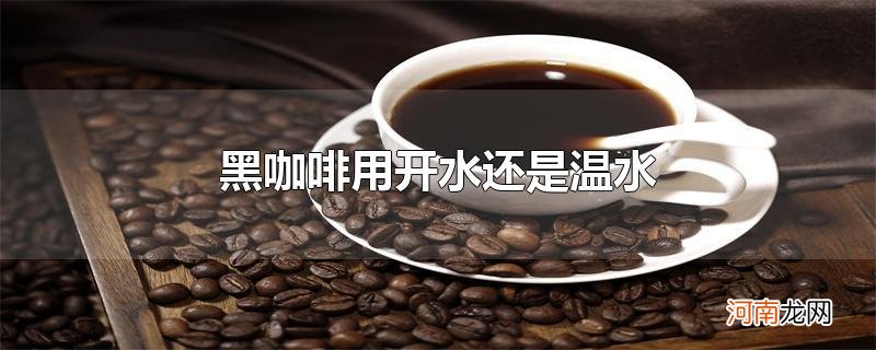 黑咖啡用开水还是温水优质