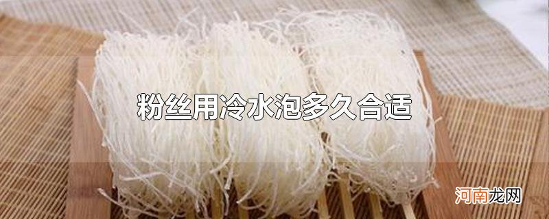 粉丝用冷水泡多久合适优质