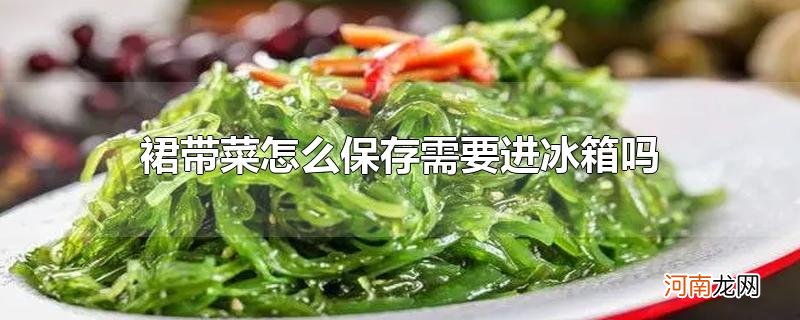 裙带菜怎么保存需要进冰箱吗优质