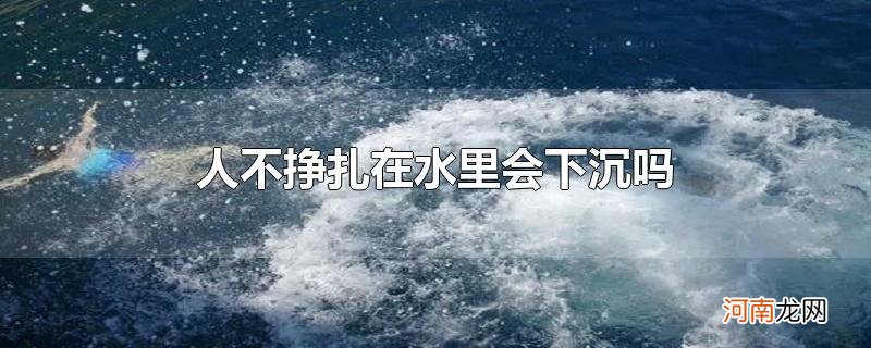 人不挣扎在水里会下沉吗优质