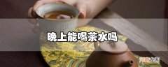 晚上能喝茶水吗优质