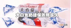 大白兔奶糖保质期多久优质
