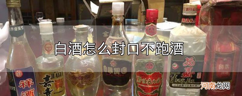 白酒怎么封口不跑酒优质