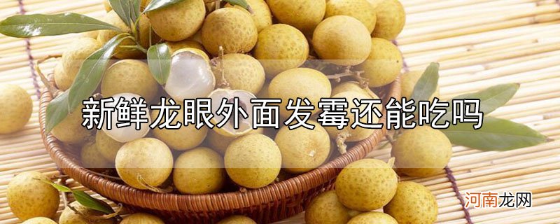 新鲜龙眼外面发霉还能吃吗优质