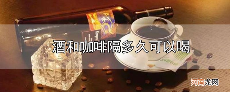 酒和咖啡隔多久可以喝优质