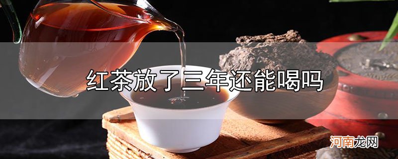 红茶放了三年还能喝吗优质