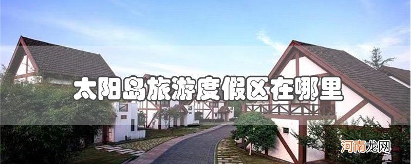 太阳岛旅游度假区在哪里优质