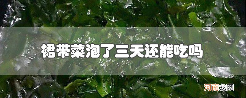 裙带菜泡了三天还能吃吗优质