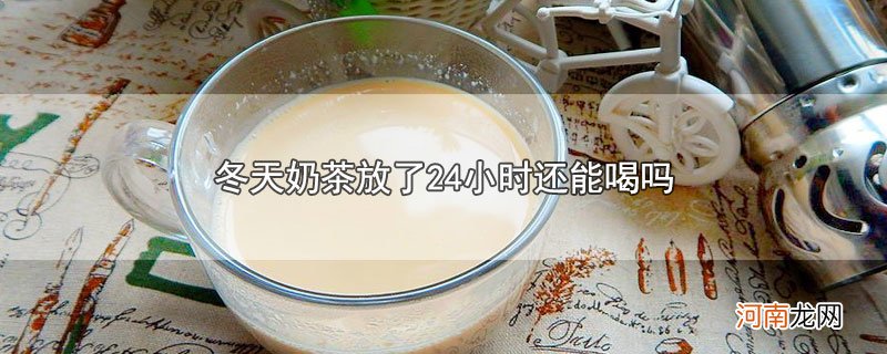 冬天奶茶放了24小时还能喝吗优质