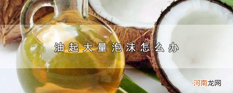 油起大量泡沫怎么办优质