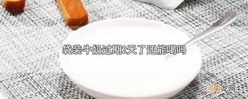 袋装牛奶过期2天了还能喝吗优质