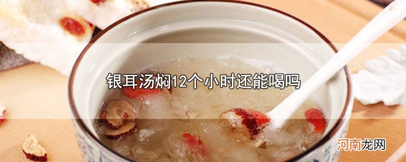 银耳汤焖12个小时还能喝吗优质