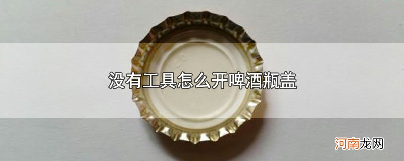 没有工具怎么开啤酒瓶盖优质