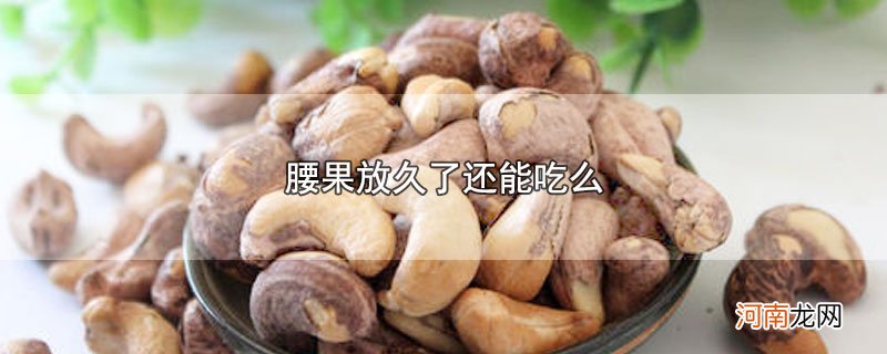 腰果放久了还能吃么优质