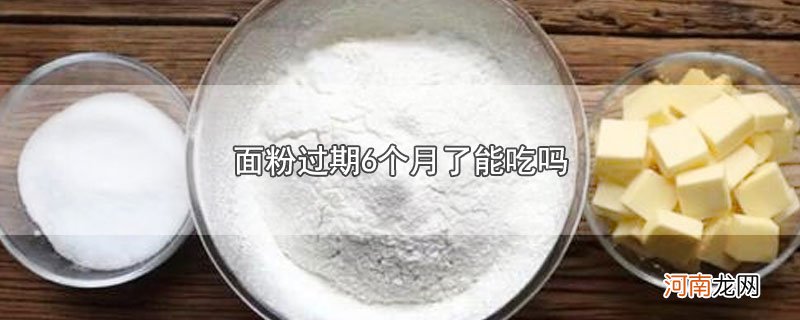 面粉过期6个月了能吃吗优质