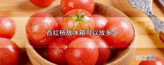 西红柿放冰箱可以放多久优质