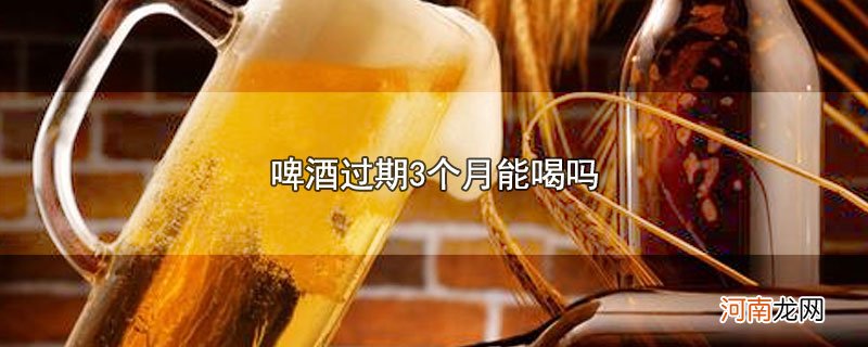 啤酒过期3个月能喝吗优质