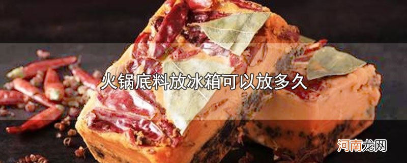 火锅底料放冰箱可以放多久优质