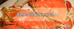 蒸熟的大闸蟹可以存放多久优质
