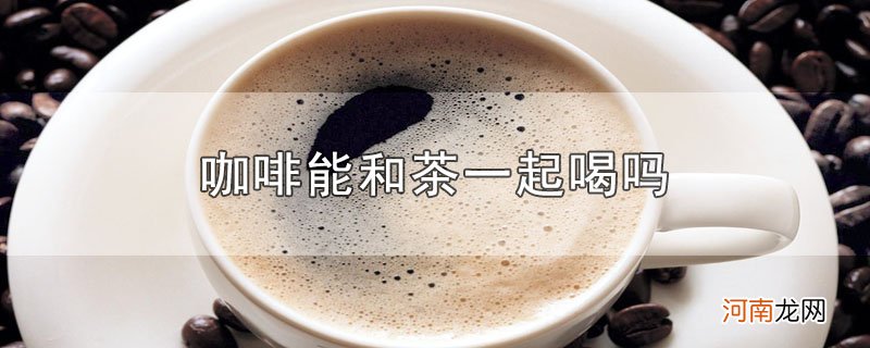 咖啡能和茶一起喝吗优质