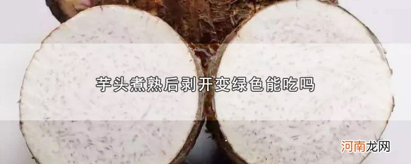 芋头煮熟后剥开变绿色能吃吗优质