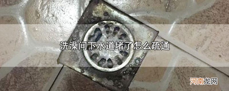 洗澡间下水道堵了怎么疏通优质