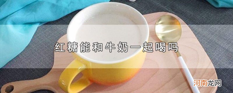 红糖能和牛奶一起喝吗优质