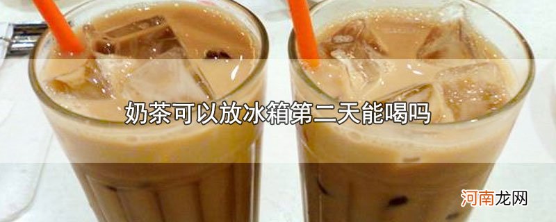 奶茶可以放冰箱第二天能喝吗优质