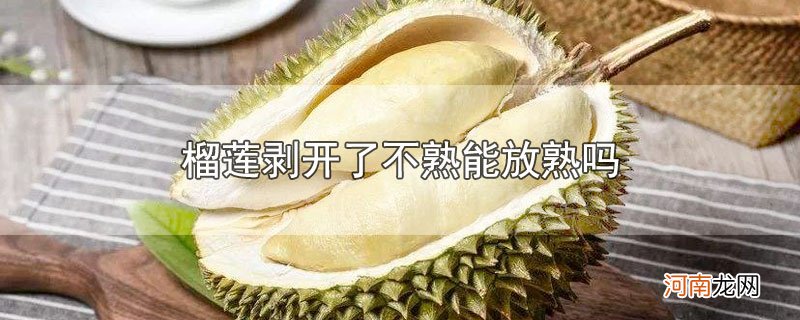 榴莲剥开了不熟能放熟吗优质