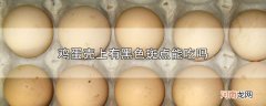 鸡蛋壳上有黑色斑点能吃吗优质