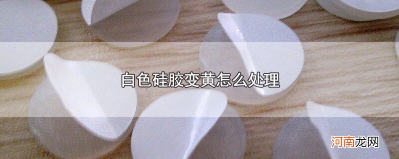 白色硅胶变黄怎么处理