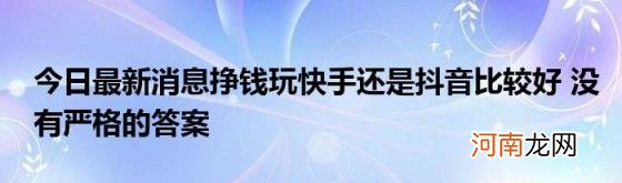 今日最新消息挣钱玩快手还是抖音比较好没有严格的答案