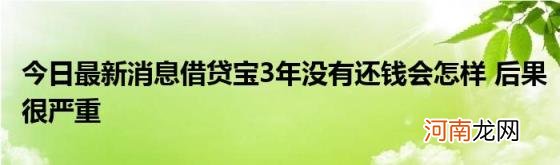 今日最新消息借贷宝3年没有还钱会怎样后果很严重