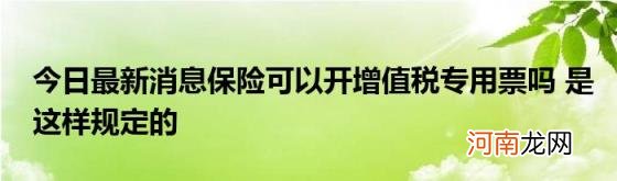 今日最新消息保险可以开增值税专用票吗是这样规定的