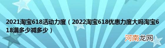 2022淘宝618优惠力度大吗淘宝618满多少减多少 2021淘宝618活动力度