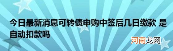 今日最新消息可转债申购中签后几日缴款是自动扣款吗