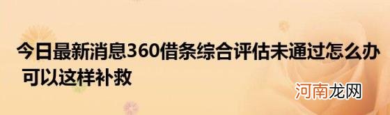 今日最新消息360借条综合评估未通过怎么办可以这样补救