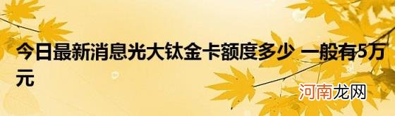 今日最新消息光大钛金卡额度多少一般有5万元