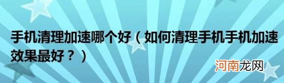 如何清理手机手机加速效果最好？ 手机清理加速哪个好