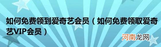 如何免费领取爱奇艺VIP会员 如何免费领到爱奇艺会员