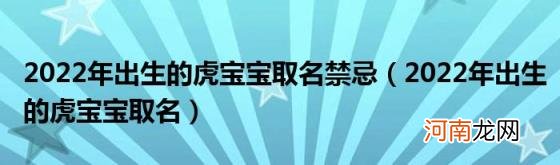 2022年出生的虎宝宝取名 2022年出生的虎宝宝取名禁忌