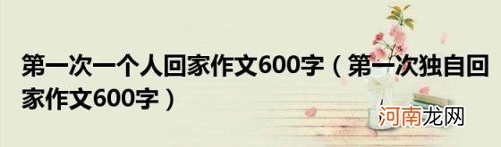 第一次独自回家作文600字 第一次一个人回家作文600字