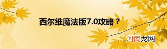 西尔维魔法版7.0攻略？