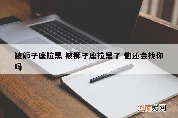 被狮子座拉黑 被狮子座拉黑了 他还会找你吗