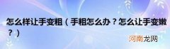 手粗怎么办？怎么让手变嫩？ 怎么样让手变粗