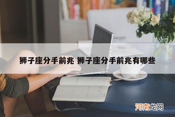 狮子座分手前兆 狮子座分手前兆有哪些