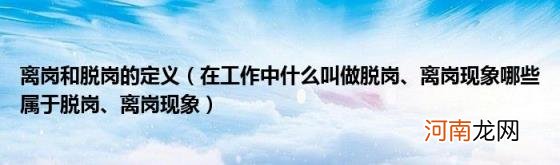 在工作中什么叫做脱岗、离岗现象哪些属于脱岗、离岗现象 离岗和脱岗的定义