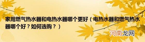 电热水器和燃气热水器哪个好？如何选购？ 家用燃气热水器和电热水器哪个更好