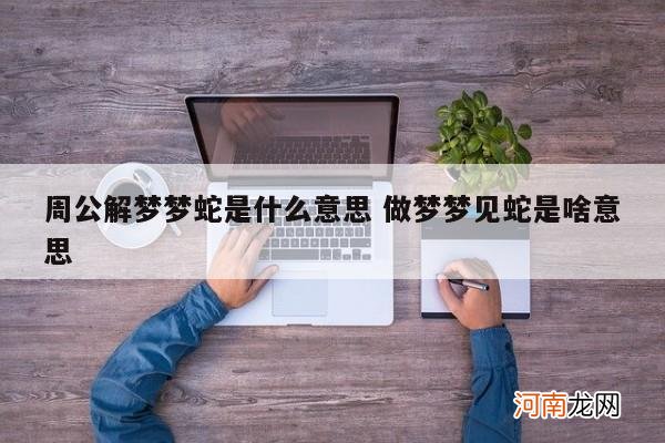 周公解梦梦蛇是什么意思 做梦梦见蛇是啥意思